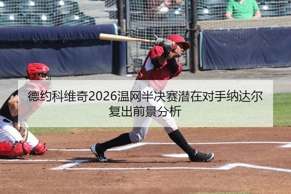 德约科维奇2026温网半决赛潜在对手纳达尔复出前景分析
