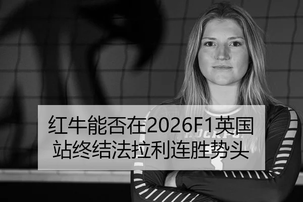 红牛能否在2026F1英国站终结法拉利连胜势头