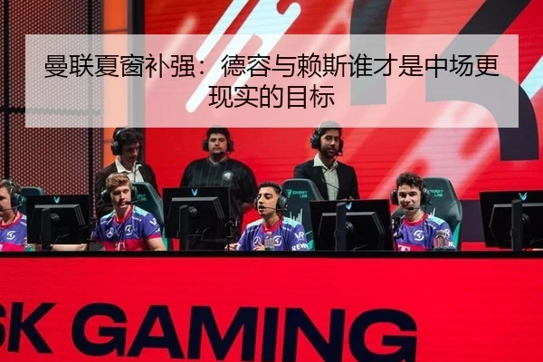 曼联夏窗补强：德容与赖斯谁才是中场更现实的目标