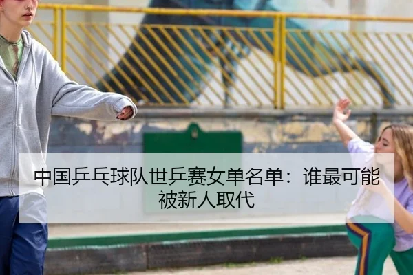中国乒乓球队世乒赛女单名单：谁最可能被新人取代