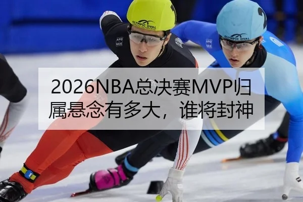 2026NBA总决赛MVP归属悬念有多大，谁将封神
