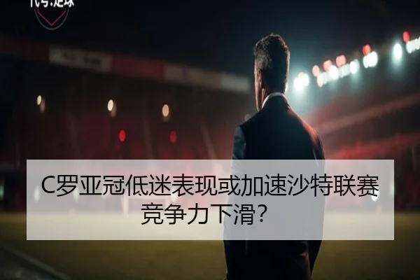 C罗亚冠低迷表现或加速沙特联赛竞争力下滑？